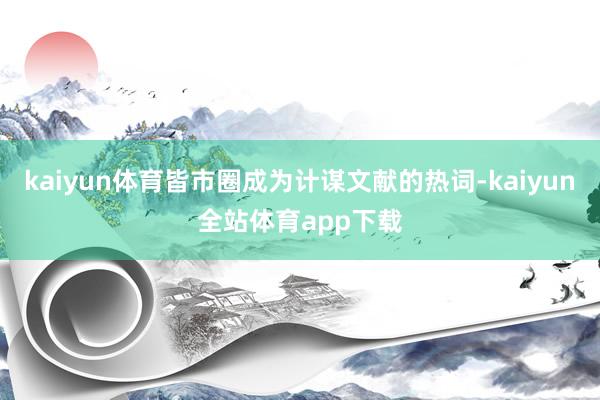 kaiyun体育皆市圈成为计谋文献的热词-kaiyun全站体育app下载