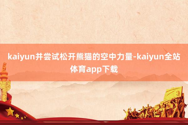 kaiyun并尝试松开熊猫的空中力量-kaiyun全站体育app下载