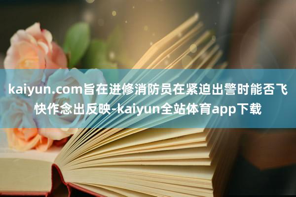kaiyun.com旨在进修消防员在紧迫出警时能否飞快作念出反映-kaiyun全站体育app下载