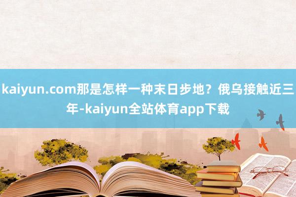 kaiyun.com那是怎样一种末日步地？俄乌接触近三年-kaiyun全站体育app下载