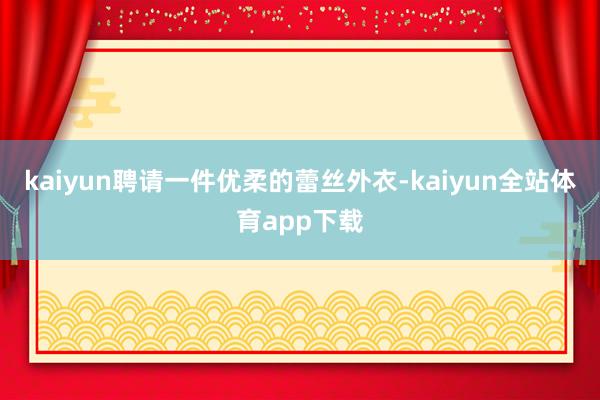 kaiyun聘请一件优柔的蕾丝外衣-kaiyun全站体育app下载