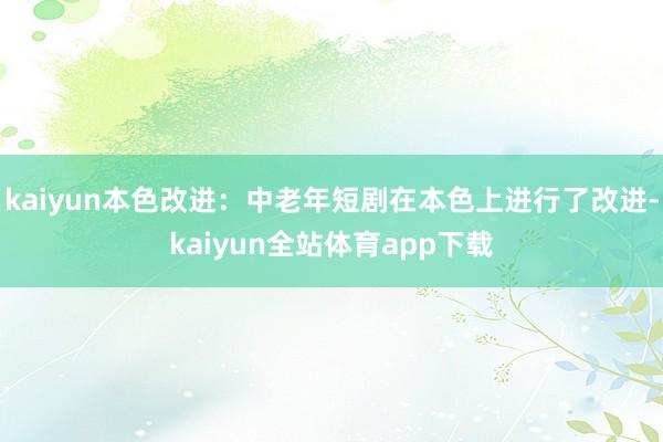 kaiyun本色改进：中老年短剧在本色上进行了改进-kaiyun全站体育app下载