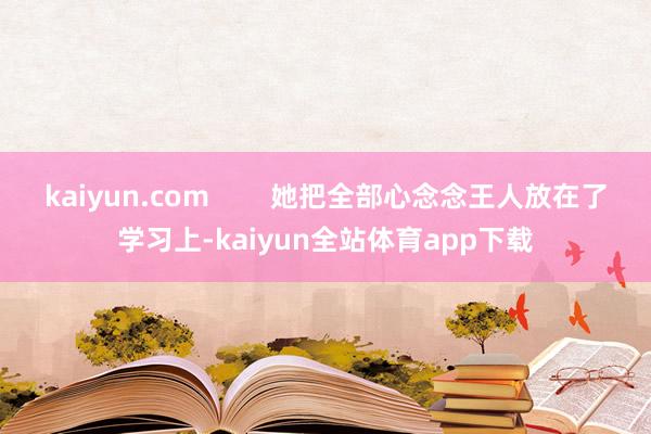 kaiyun.com        她把全部心念念王人放在了学习上-kaiyun全站体育app下载