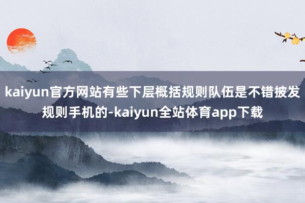 kaiyun官方网站有些下层概括规则队伍是不错披发规则手机的-kaiyun全站体育app下载
