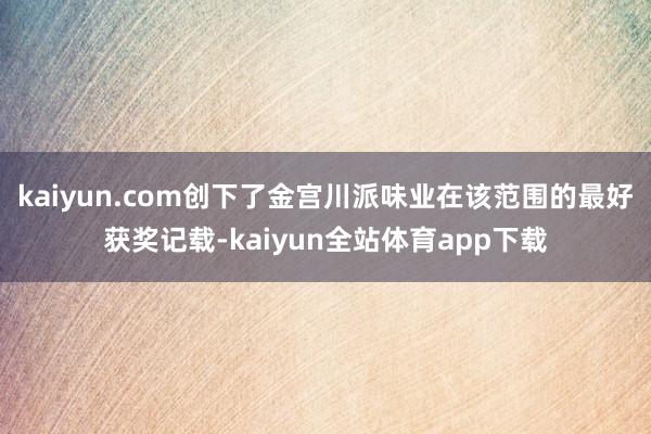 kaiyun.com创下了金宫川派味业在该范围的最好获奖记载-kaiyun全站体育app下载