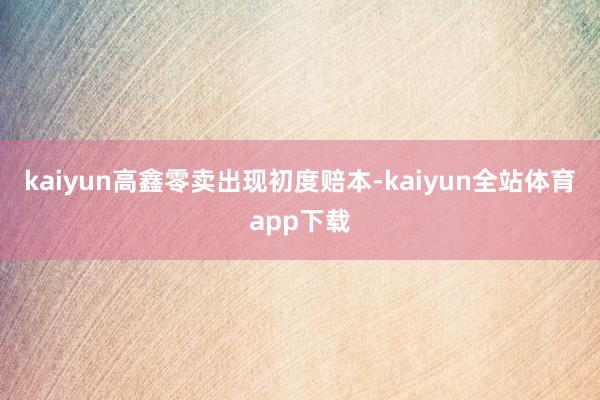 kaiyun高鑫零卖出现初度赔本-kaiyun全站体育app下载