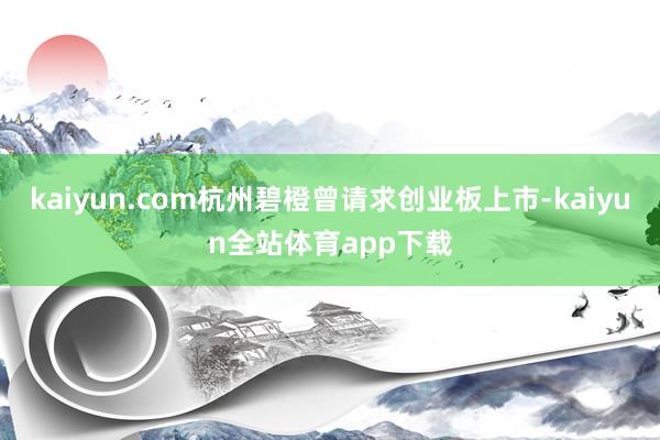 kaiyun.com杭州碧橙曾请求创业板上市-kaiyun全站体育app下载