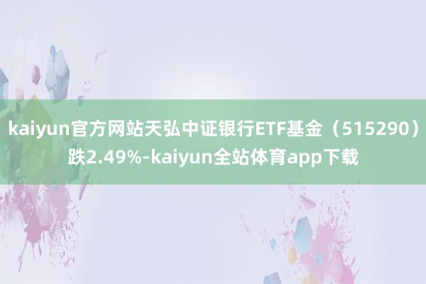 kaiyun官方网站天弘中证银行ETF基金（515290）跌2.49%-kaiyun全站体育app下载