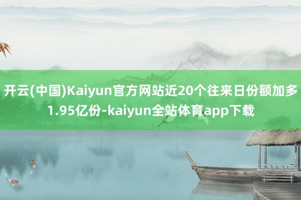 开云(中国)Kaiyun官方网站近20个往来日份额加多1.95亿份-kaiyun全站体育app下载