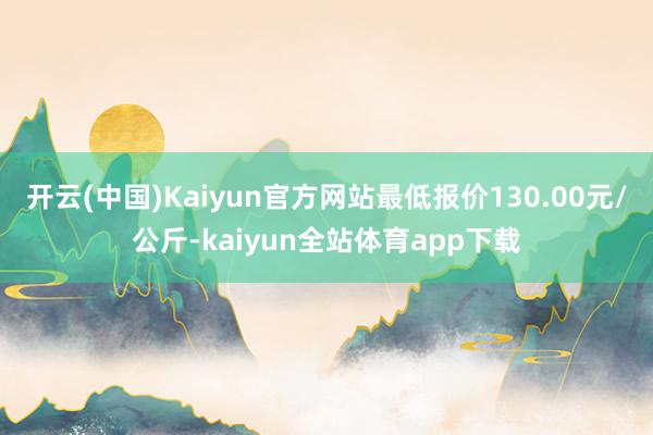 开云(中国)Kaiyun官方网站最低报价130.00元/公斤-kaiyun全站体育app下载
