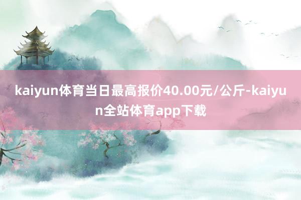 kaiyun体育当日最高报价40.00元/公斤-kaiyun全站体育app下载