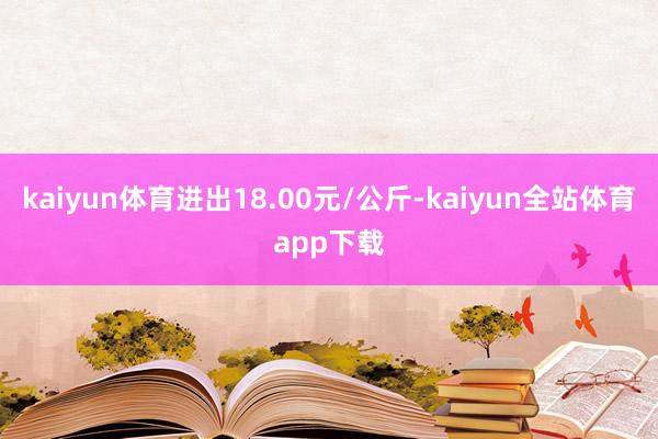 kaiyun体育进出18.00元/公斤-kaiyun全站体育app下载