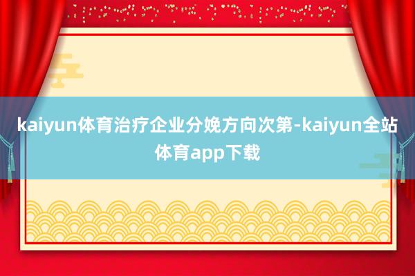 kaiyun体育治疗企业分娩方向次第-kaiyun全站体育app下载
