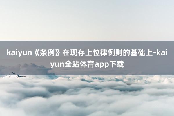 kaiyun　　《条例》在现存上位律例则的基础上-kaiyun全站体育app下载