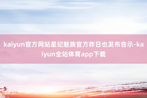 kaiyun官方网站星纪魅族官方昨日也发布告示-kaiyun全站体育app下载
