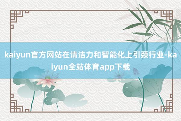 kaiyun官方网站在清洁力和智能化上引颈行业-kaiyun全站体育app下载