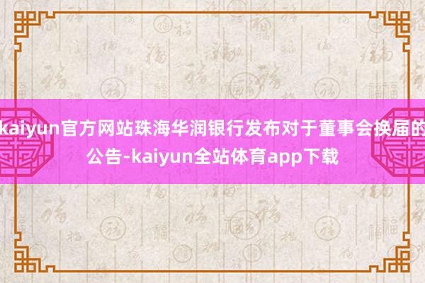 kaiyun官方网站珠海华润银行发布对于董事会换届的公告-kaiyun全站体育app下载