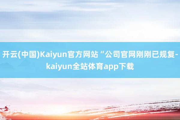 开云(中国)Kaiyun官方网站“公司官网刚刚已规复-kaiyun全站体育app下载