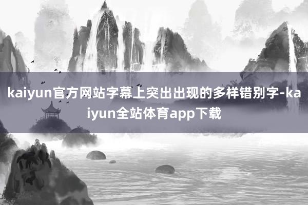 kaiyun官方网站字幕上突出出现的多样错别字-kaiyun全站体育app下载
