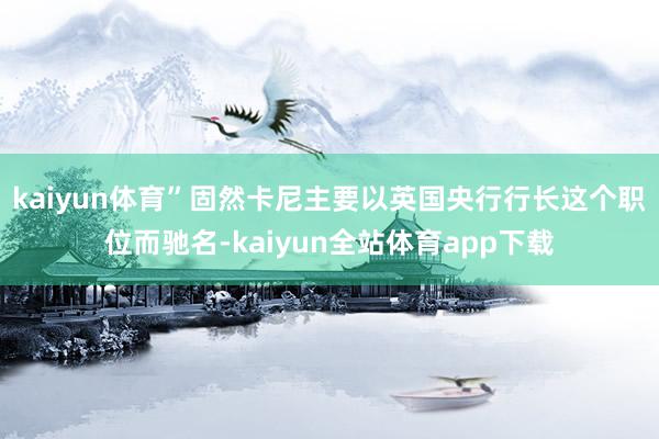 kaiyun体育”　　固然卡尼主要以英国央行行长这个职位而驰名-kaiyun全站体育app下载