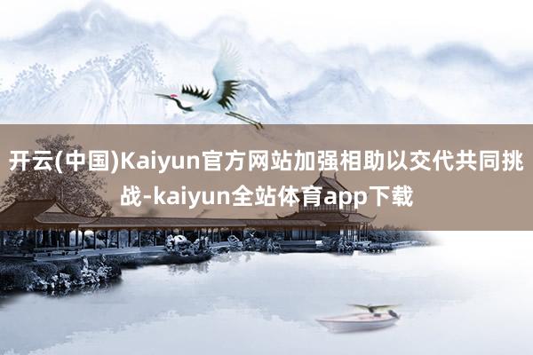 开云(中国)Kaiyun官方网站加强相助以交代共同挑战-kaiyun全站体育app下载