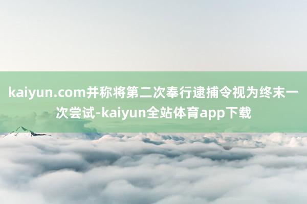 kaiyun.com并称将第二次奉行逮捕令视为终末一次尝试-kaiyun全站体育app下载