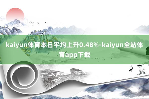 kaiyun体育本日平均上升0.48%-kaiyun全站体育app下载