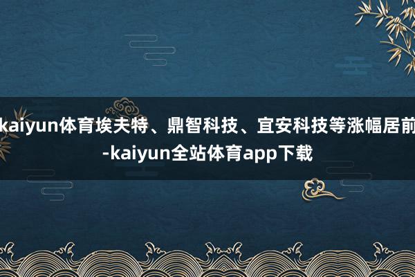 kaiyun体育埃夫特、鼎智科技、宜安科技等涨幅居前-kaiyun全站体育app下载