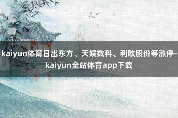 kaiyun体育日出东方、天娱数科、利欧股份等涨停-kaiyun全站体育app下载
