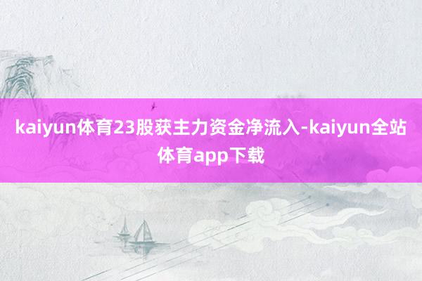 kaiyun体育23股获主力资金净流入-kaiyun全站体育app下载