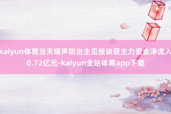 kaiyun体育当天噪声防治主见板块获主力资金净流入0.72亿元-kaiyun全站体育app下载