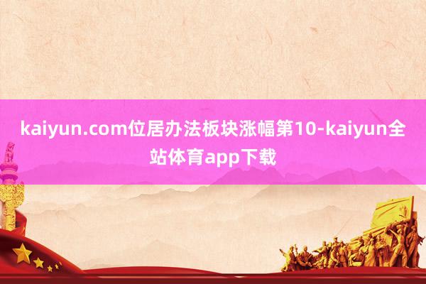kaiyun.com位居办法板块涨幅第10-kaiyun全站体育app下载