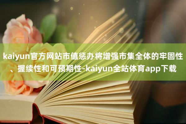 kaiyun官方网站市值惩办将增强市集全体的牢固性、握续性和可预期性-kaiyun全站体育app下载