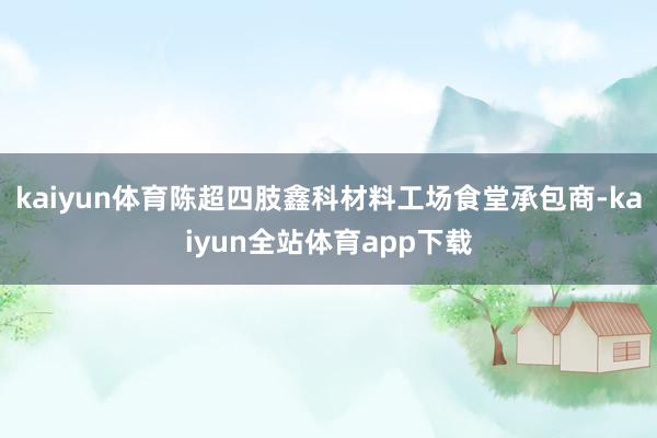 kaiyun体育陈超四肢鑫科材料工场食堂承包商-kaiyun全站体育app下载