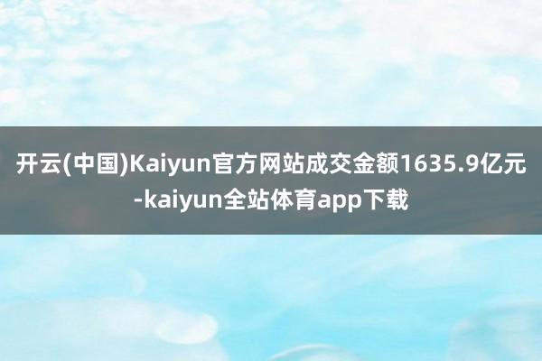 开云(中国)Kaiyun官方网站成交金额1635.9亿元-kaiyun全站体育app下载