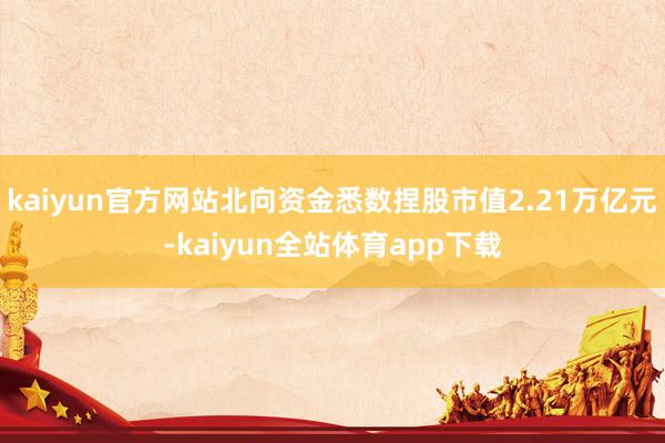 kaiyun官方网站北向资金悉数捏股市值2.21万亿元-kaiyun全站体育app下载