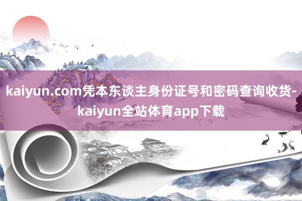 kaiyun.com凭本东谈主身份证号和密码查询收货-kaiyun全站体育app下载