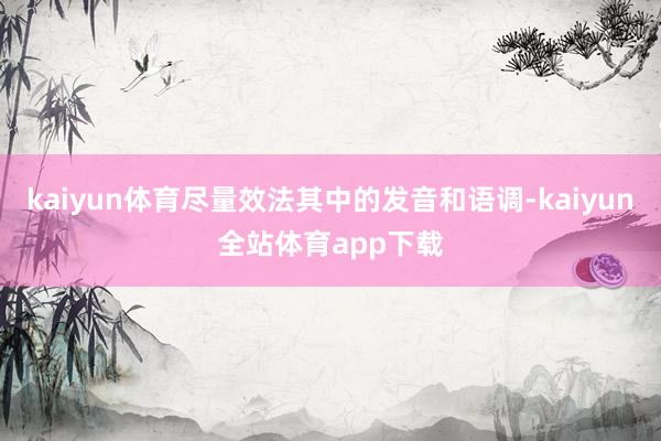 kaiyun体育尽量效法其中的发音和语调-kaiyun全站体育app下载