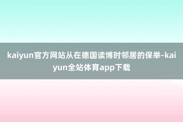 kaiyun官方网站从在德国读博时邻居的保举-kaiyun全站体育app下载