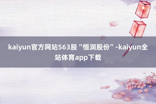 kaiyun官方网站563股“恒润股份”-kaiyun全站体育app下载