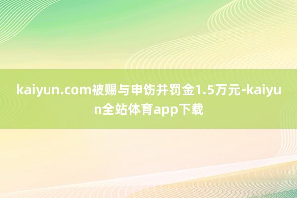 kaiyun.com被赐与申饬并罚金1.5万元-kaiyun全站体育app下载