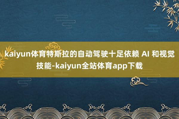 kaiyun体育特斯拉的自动驾驶十足依赖 AI 和视觉技能-kaiyun全站体育app下载