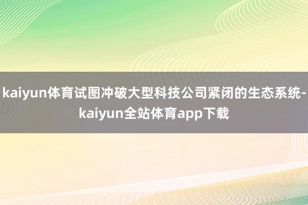 kaiyun体育试图冲破大型科技公司紧闭的生态系统-kaiyun全站体育app下载