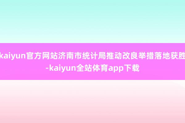 kaiyun官方网站济南市统计局推动改良举措落地获胜-kaiyun全站体育app下载
