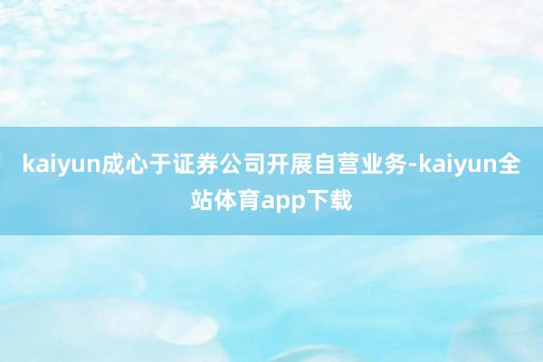 kaiyun成心于证券公司开展自营业务-kaiyun全站体育app下载