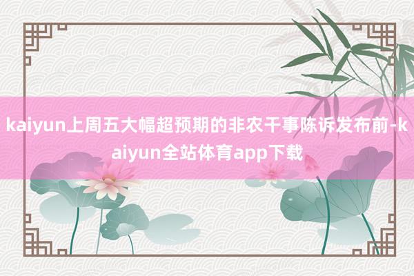 kaiyun上周五大幅超预期的非农干事陈诉发布前-kaiyun全站体育app下载