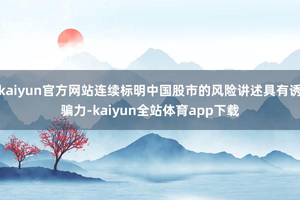 kaiyun官方网站连续标明中国股市的风险讲述具有诱骗力-kaiyun全站体育app下载