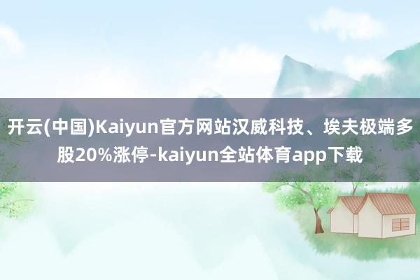 开云(中国)Kaiyun官方网站汉威科技、埃夫极端多股20%涨停-kaiyun全站体育app下载