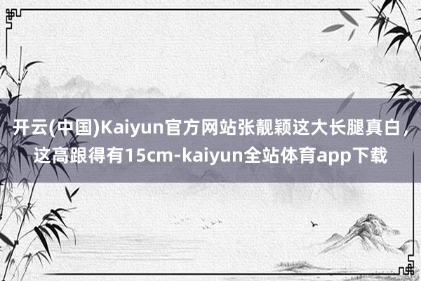 开云(中国)Kaiyun官方网站张靓颖这大长腿真白，这高跟得有15cm-kaiyun全站体育app下载
