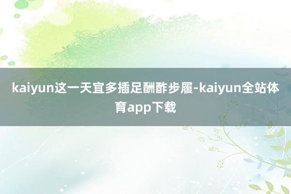 kaiyun这一天宜多插足酬酢步履-kaiyun全站体育app下载